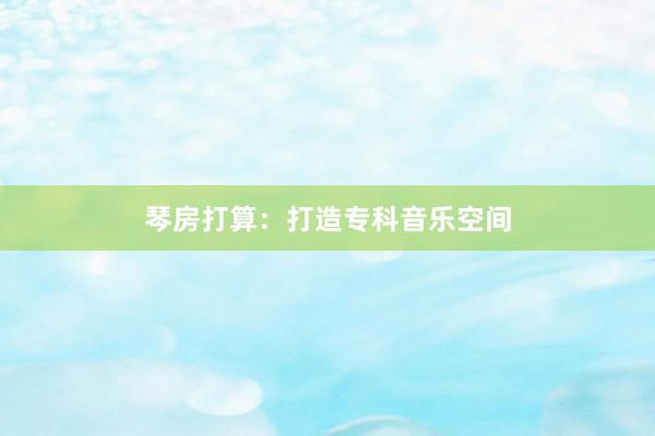琴房打算：打造专科音乐空间