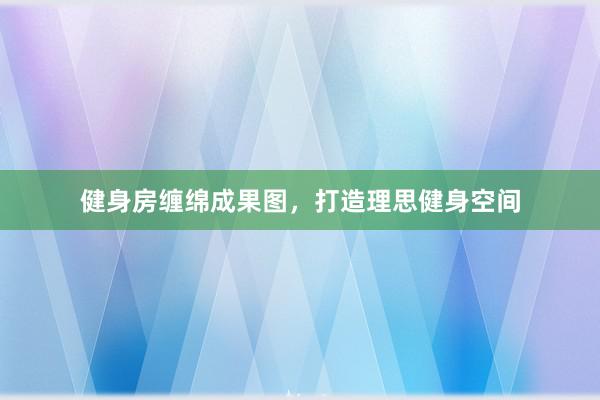 健身房缠绵成果图，打造理思健身空间