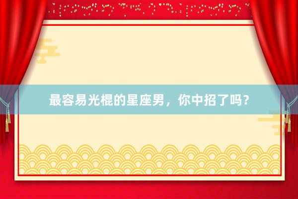 最容易光棍的星座男，你中招了吗？