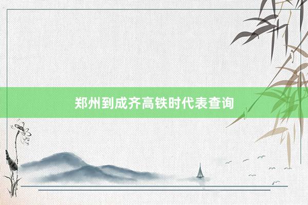 郑州到成齐高铁时代表查询