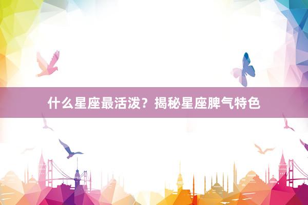 什么星座最活泼？揭秘星座脾气特色
