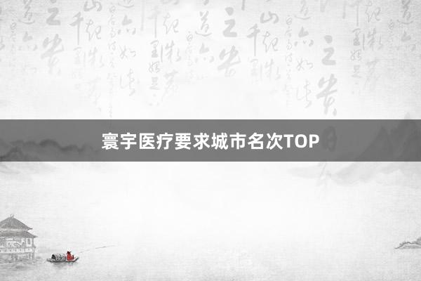寰宇医疗要求城市名次TOP