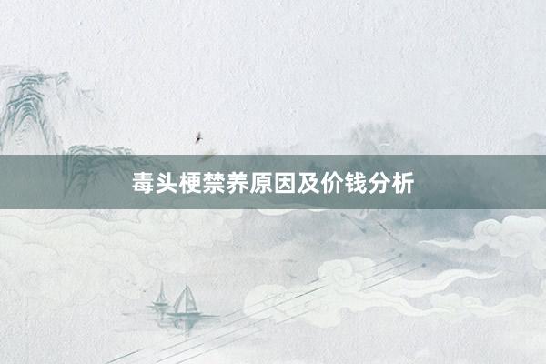 毒头梗禁养原因及价钱分析