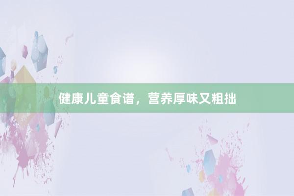 健康儿童食谱，营养厚味又粗拙