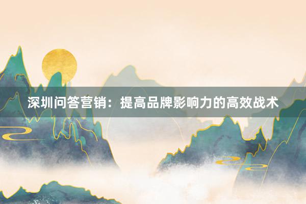 深圳问答营销：提高品牌影响力的高效战术