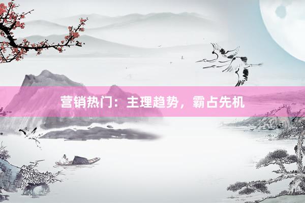 营销热门：主理趋势，霸占先机